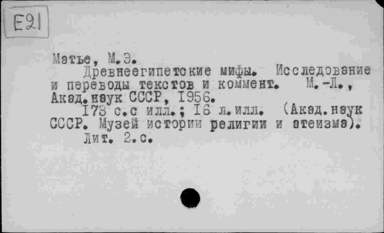 ﻿Матье, М.Э.
Древнеегипетские мифы. Исследование и переводы текстов и коммент. М.-Л., Акад.наук СССР, 1956.	.
173 с. с илл.; 16 л. илл. (Акэд.нэук СССР. Музей истории религии и атеизма).
Лит. 2.с.